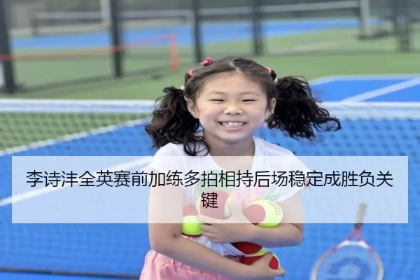 李诗沣全英赛前加练多拍相持后场稳定成胜负关键