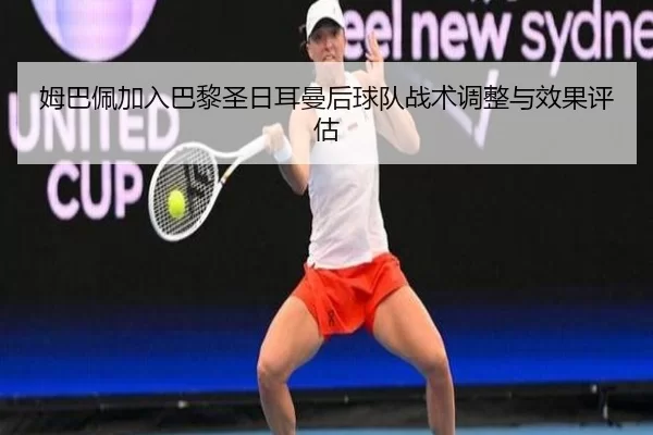姆巴佩加入巴黎圣日耳曼后球队战术调整与效果评估