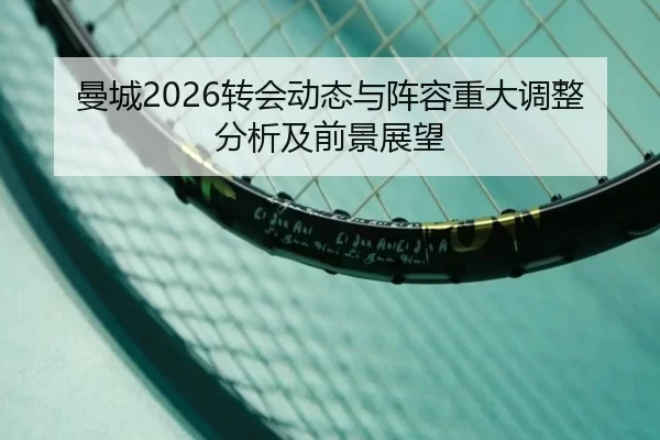 曼城2026转会动态与阵容重大调整分析及前景展望